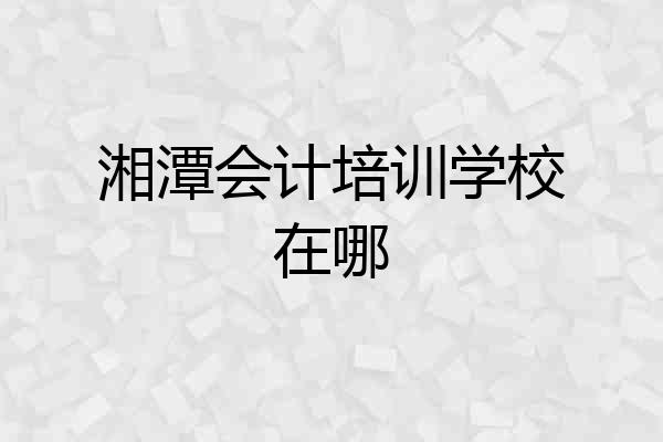 湘潭会计培训学校在哪