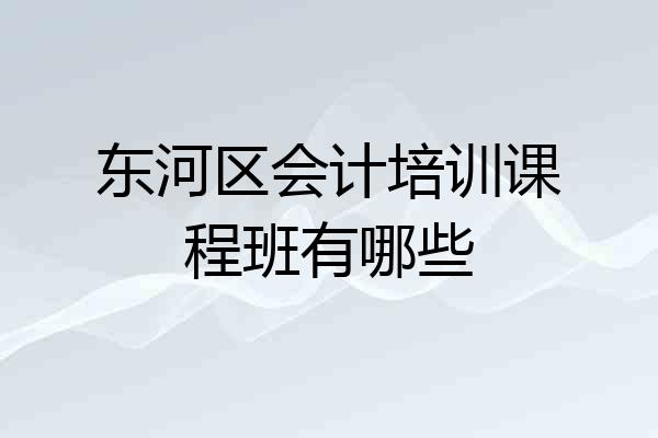 东河区会计培训课程班有哪些