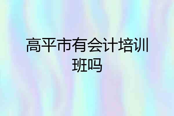 高平市有会计培训班吗