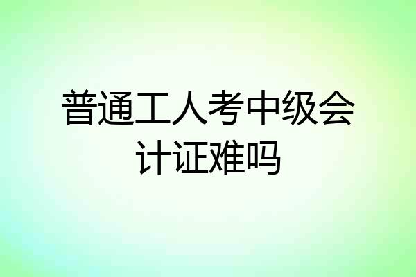 普通工人考中级会计证难吗