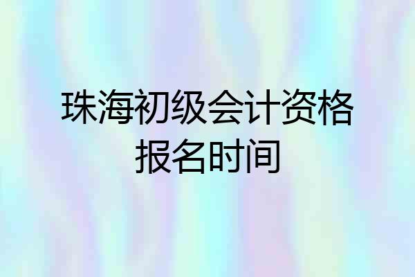 珠海初级会计资格报名时间