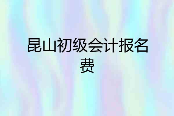 昆山初级会计报名费
