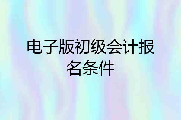 电子版初级会计报名条件