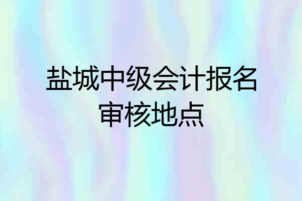 盐城中级会计报名审核地点
