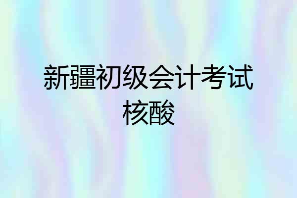 新疆初级会计考试核酸