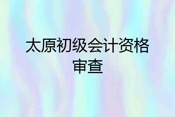 太原初级会计资格审查
