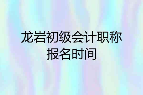龙岩初级会计职称报名时间
