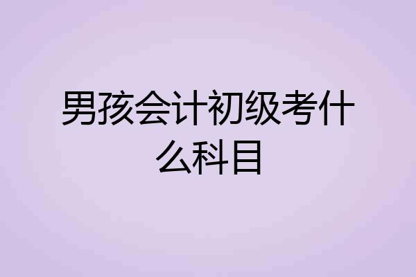 男孩会计初级考什么科目