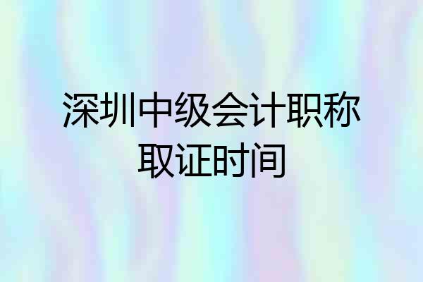 深圳中级会计职称取证时间