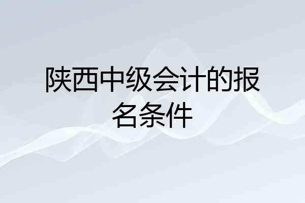 陕西中级会计的报名条件