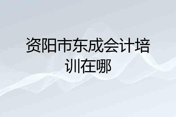 资阳市东成会计培训在哪
