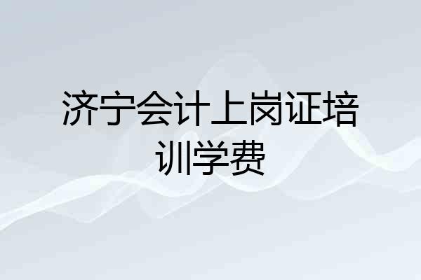 济宁会计上岗证培训学费