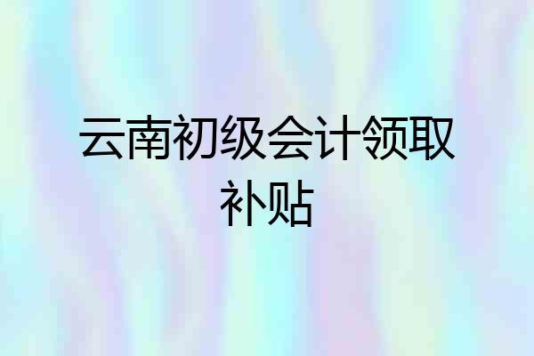 云南初级会计领取补贴