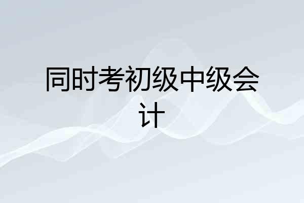同时考初级中级会计