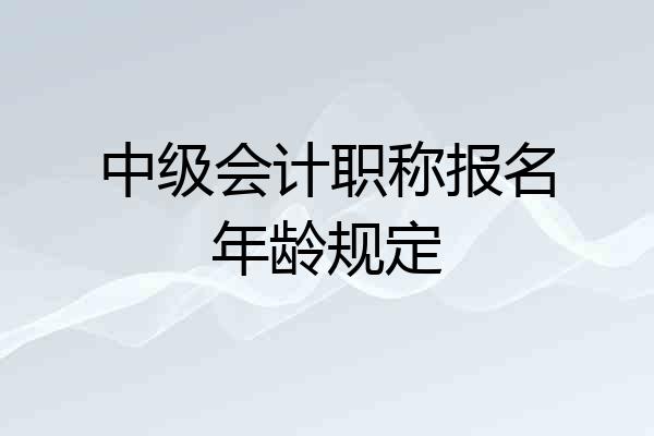 中级会计职称报名年龄规定