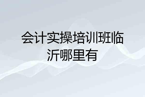 会计实操培训班临沂哪里有