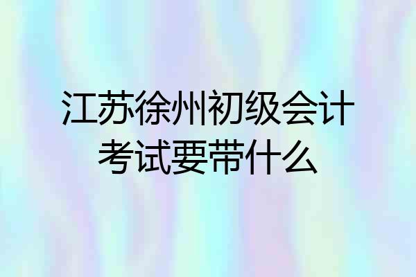 江苏徐州初级会计考试要带什么