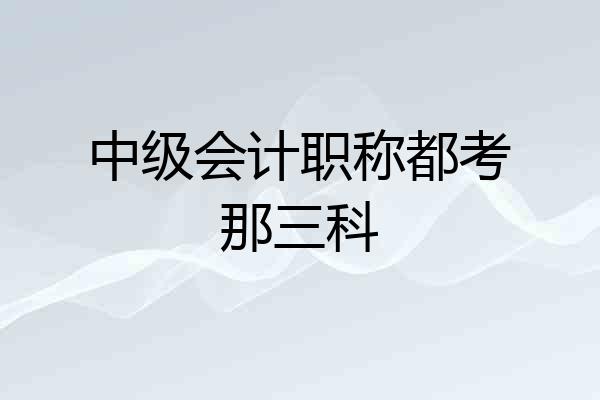中级会计职称都考那三科