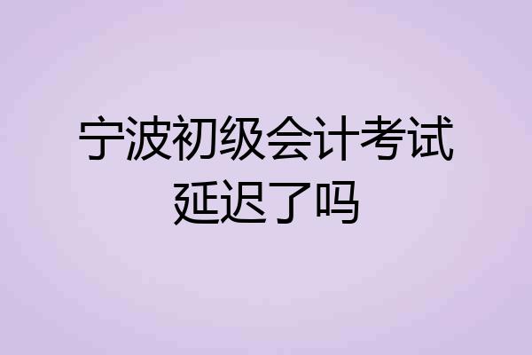 宁波初级会计考试延迟了吗