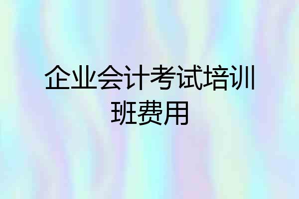 企业会计考试培训班费用
