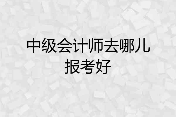 中级会计师去哪儿报考好