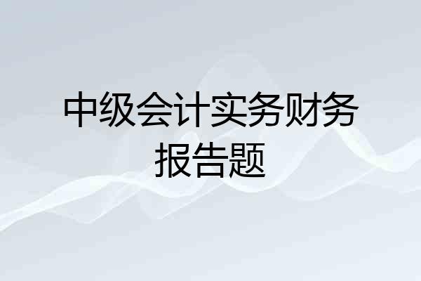 中级会计实务财务报告题