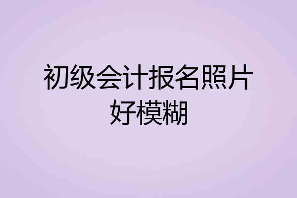 初级会计报名照片好模糊