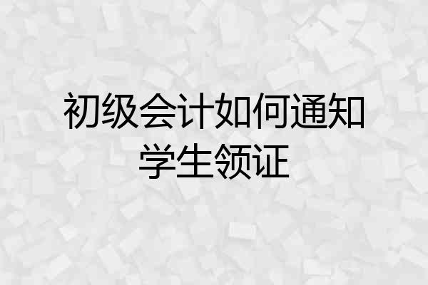 初级会计如何通知学生领证