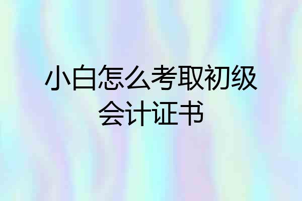 小白怎么考取初级会计证书