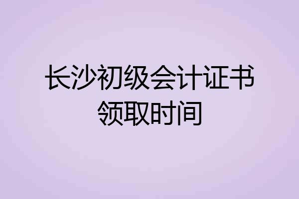 长沙初级会计证书领取时间