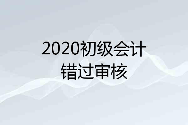 2020初级会计错过审核