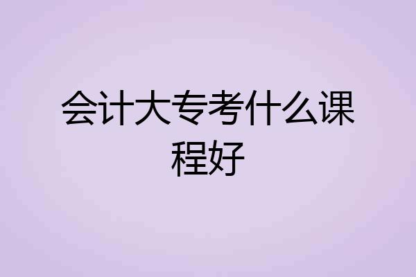 会计大专考什么课程好