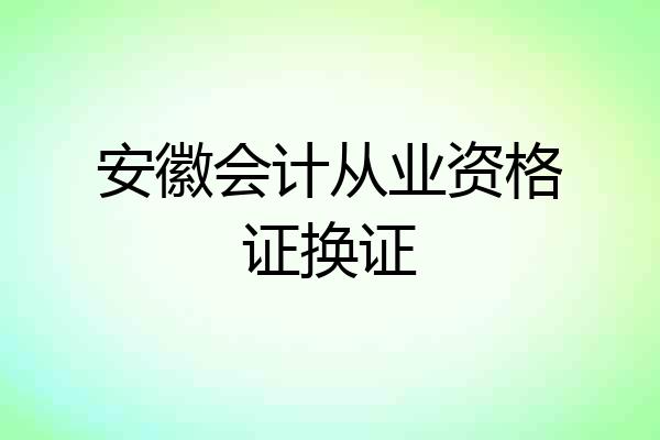 安徽会计从业资格证换证
