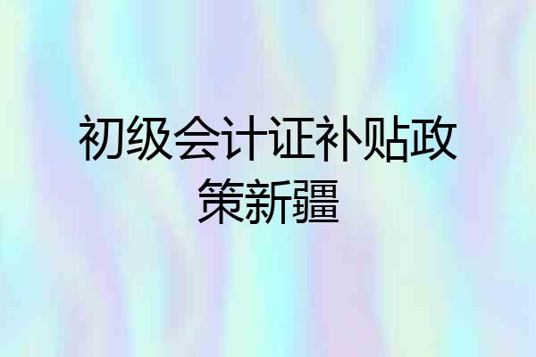 初级会计证补贴政策新疆