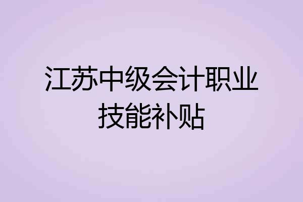 江苏中级会计职业技能补贴