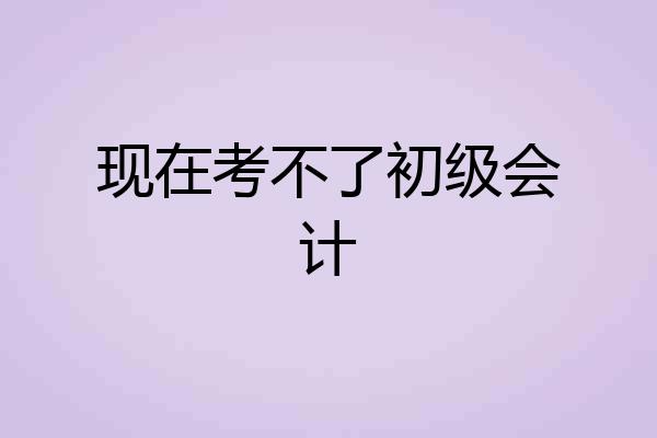现在考不了初级会计