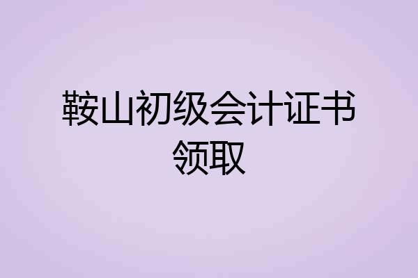 鞍山初级会计证书领取