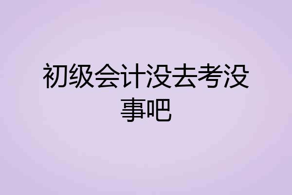 初级会计没去考没事吧