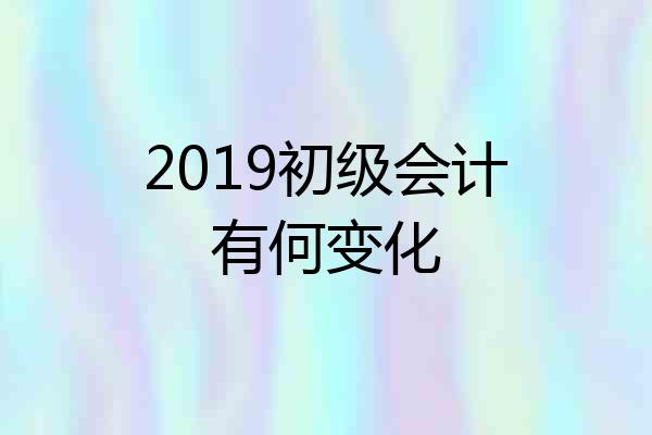 2019初级会计有何变化