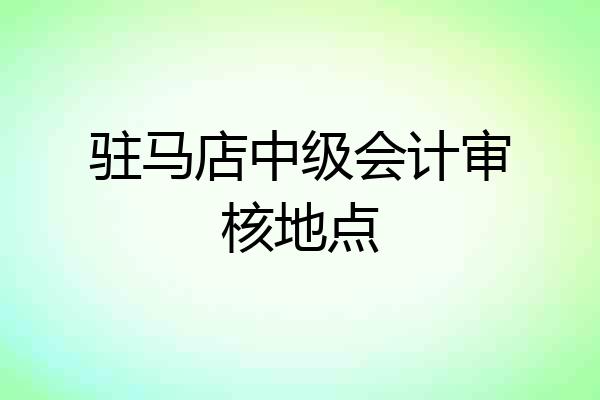 驻马店中级会计审核地点