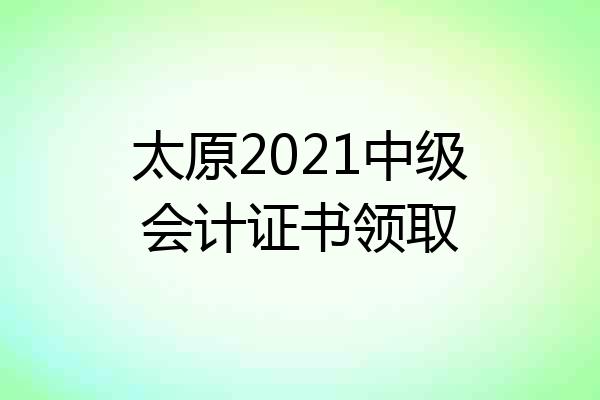 太原2021中级会计证书领取