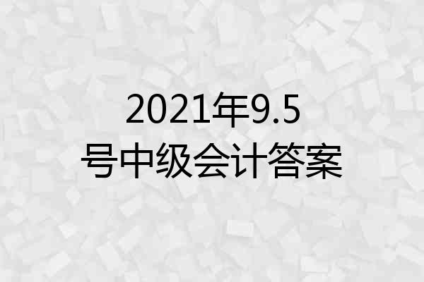 2021年9.5号中级会计答案