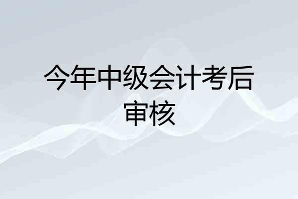 今年中级会计考后审核