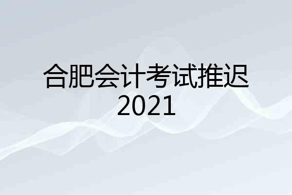 合肥会计考试推迟2021