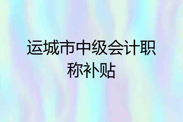 运城市中级会计职称补贴