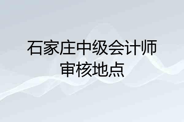 石家庄中级会计师审核地点