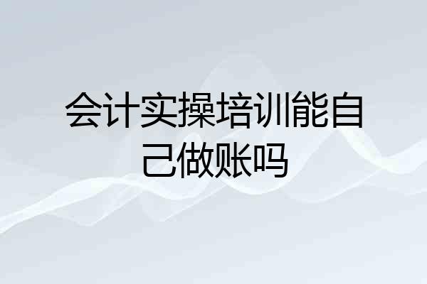 会计实操培训能自己做账吗