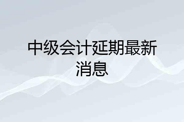 中级会计延期最新消息