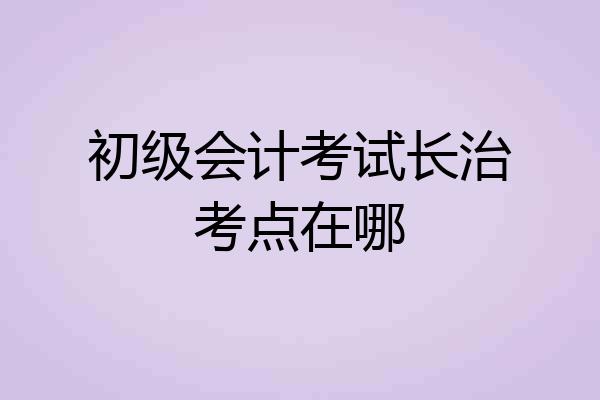 初级会计考试长治考点在哪