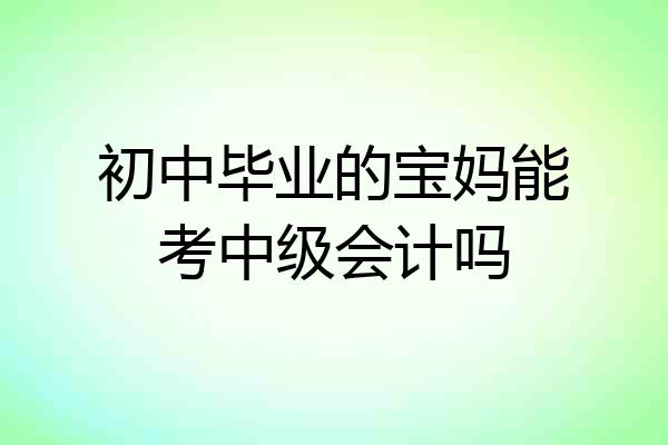 初中毕业的宝妈能考中级会计吗